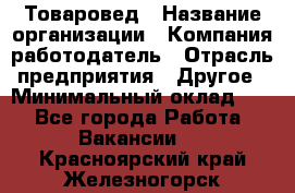 Товаровед › Название организации ­ Компания-работодатель › Отрасль предприятия ­ Другое › Минимальный оклад ­ 1 - Все города Работа » Вакансии   . Красноярский край,Железногорск г.